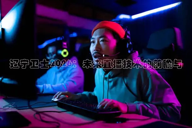 辽宁卫士2026：未来直播技术的前瞻与